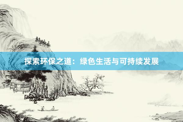 探索环保之道：绿色生活与可持续发展