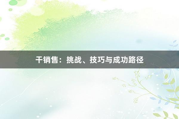 干销售：挑战、技巧与成功路径