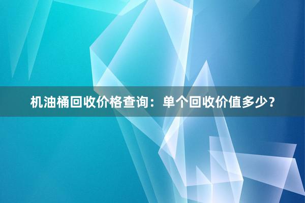 机油桶回收价格查询：单个回收价值多少？